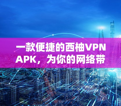 一款便捷的西柚VPNAPK，为你的网络带来无限乐趣