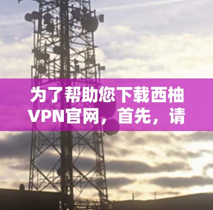 为了帮助您下载西柚VPN官网，首先，请确保您了解相关的法律和隐私政策。西柚VPN可能会涉及版权问题，因此建议您确认其合法性并遵守相关条款