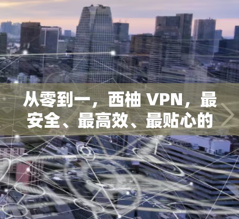 从零到一，西柚 VPN，最安全、最高效、最贴心的高速VPN解决方案