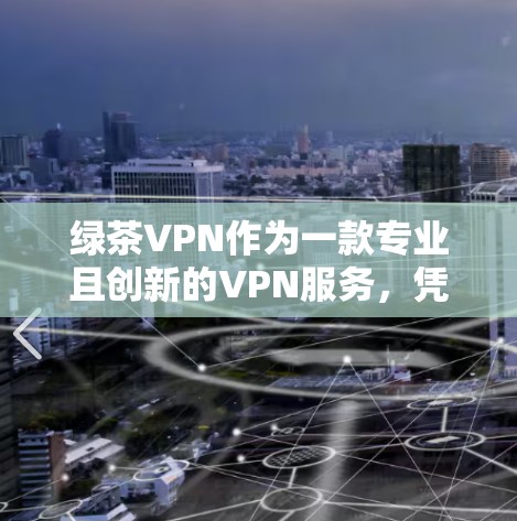 绿茶VPN作为一款专业且创新的VPN服务，凭借其先进的技术和独特的用户体验，成功吸引了大量用户。以下是对其核心优势的详细分析