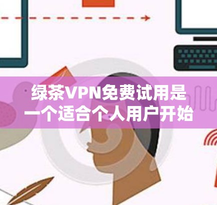 绿茶VPN免费试用是一个适合个人用户开始尝试的VPN服务，但需要注意以下几点