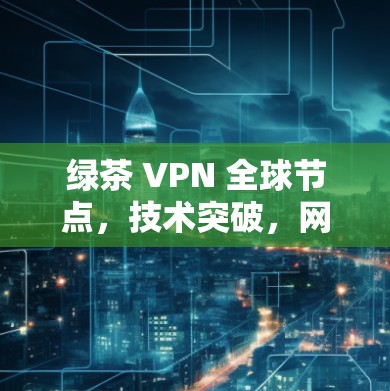 绿茶 VPN 全球节点，技术突破，网络服务创新