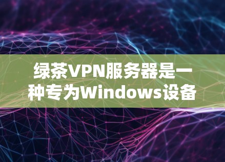 绿茶VPN服务器是一种专为Windows设备设计的VPN服务，旨在提供安全、高效且友好的网络连接体验。以下是对绿茶VPN服务器的详细总结