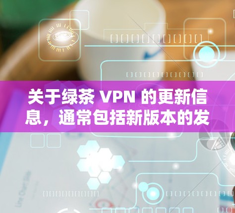 关于绿茶 VPN 的更新信息，通常包括新版本的发布日期、功能更新、修复问题等。以下是一些常见的绿茶 VPN 版本更新内容