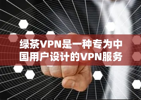 绿茶VPN是一种专为中国用户设计的VPN服务，旨在提供便捷的网络访问，允许用户在非中国地区的网络设备上访问中国网络内容。以下是关于绿茶VPN的详细指南