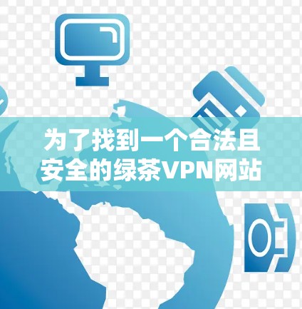 为了找到一个合法且安全的绿茶VPN网站入口，可以按照以下步骤操作