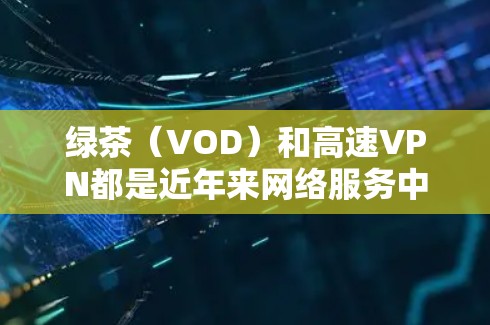 绿茶（VOD）和高速VPN都是近年来网络服务中被推广的选项，但它们有不同的特点和用途。以下是关于它们的区别和使用建议