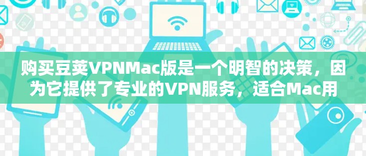 购买豆荚VPNMac版是一个明智的决策，因为它提供了专业的VPN服务，适合Mac用户使用。以下是详细的购买建议