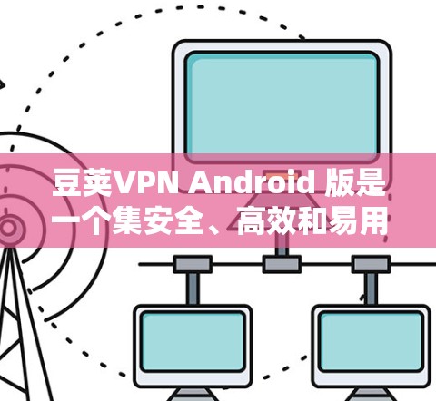 豆荚VPN Android 版是一个集安全、高效和易用于一体的VPN软件，适合个人用户、企业用户和家庭用户。以下是对豆荚VPN Android 版的详细指南