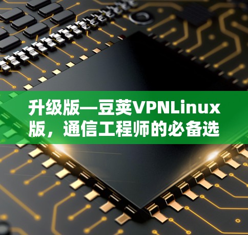 升级版—豆荚VPNLinux版，通信工程师的必备选择