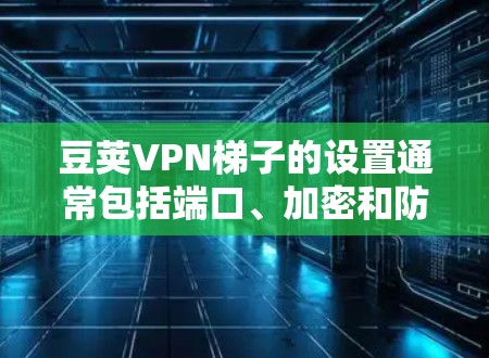 豆荚VPN梯子的设置通常包括端口、加密和防火墙的配置。以下是基本步骤