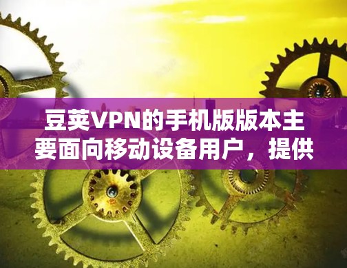 豆荚VPN的手机版版本主要面向移动设备用户，提供了多种功能模块，包括加密、流量控制和多设备同步，用户可以根据需求选择使用。以下是详细的了解