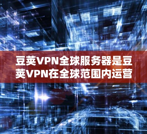 豆荚VPN全球服务器是豆荚VPN在全球范围内运营的网络基础设施，旨在提供安全、可靠的VPN服务。以下是关于豆荚VPN全球服务器的信息总结
