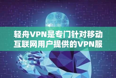 轻舟VPN是专门针对移动互联网用户提供的VPN服务，旨在为用户提供安全、便捷的网络访问体验。以下是对轻舟VPN的详细分析