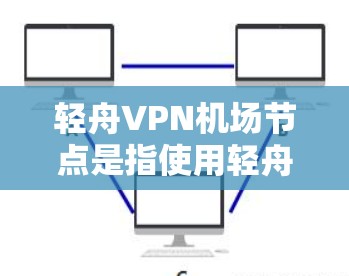轻舟VPN机场节点是指使用轻舟VPN服务的机场，通常指轻舟VPN为机场提供VPN基础设施，方便乘客上网或进行会议等场景。以下是关于轻舟VPN机场节点的详细信息