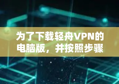 为了下载轻舟VPN的电脑版，并按照步骤进行操作，您可以按照以下指南进行