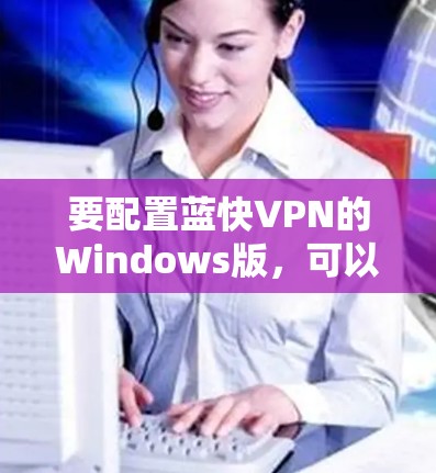 要配置蓝快VPN的Windows版，可以按照以下步骤操作