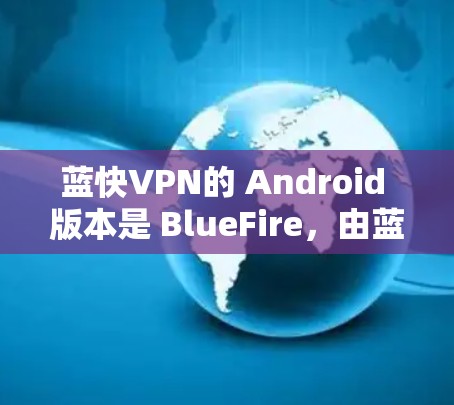 蓝快VPN的 Android 版本是 BlueFire，由蓝网络公司开发，支持手机和电脑。它是一个免费的 VPN 应用，提供多种VPN连接和功能，适合经常在线的用户
