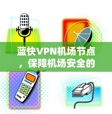 蓝快VPN机场节点，保障机场安全的创新解决方案