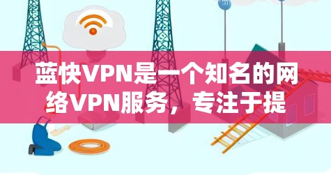 蓝快VPN是一个知名的网络VPN服务，专注于提供安全、可靠的VPN体验。如果你正在寻找蓝快VPN的最新信息或更新，以下是关于蓝快VPN的一些关键点