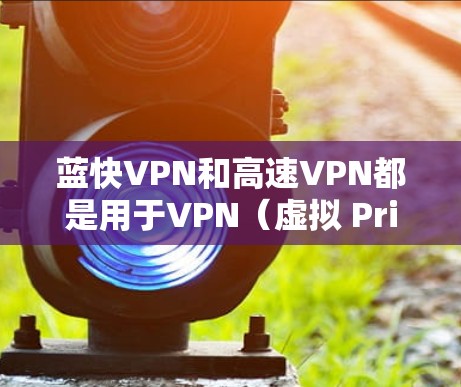 蓝快VPN和高速VPN都是用于VPN（虚拟 Private Network）的软件和服务，但它们的功能和特点有所不同。以下是关于这两个技术的简单解释