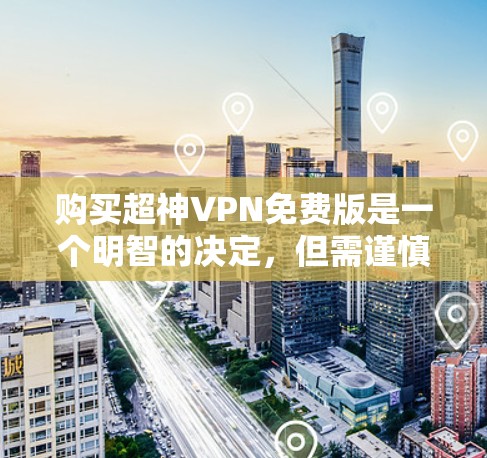购买超神VPN免费版是一个明智的决定，但需谨慎考虑其潜在限制和隐藏费用。以下是详细的分析和建议