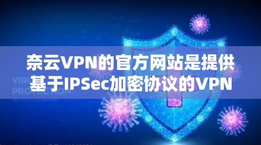 奈云VPN的官方网站是提供基于IPSec加密协议的VPN服务的网站。以下是其主要功能和步骤