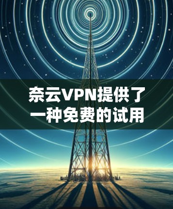 奈云VPN提供了一种免费的试用选项，供用户尝试VPN功能。以下是一些常见免费试用的配置和推荐