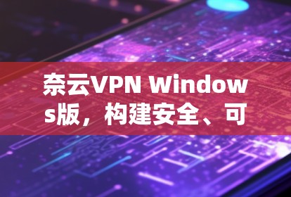 奈云VPN Windows版，构建安全、可靠、高效的信息流