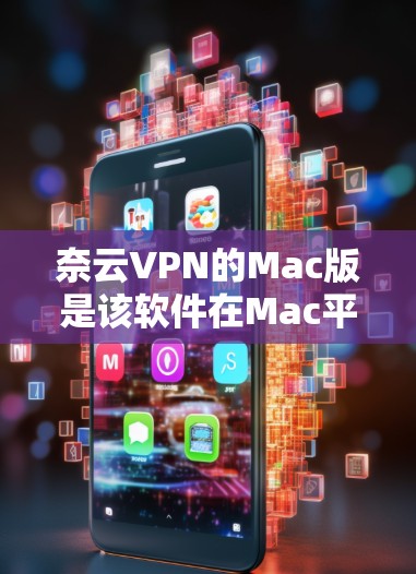 奈云VPN的Mac版是该软件在Mac平台上的版本，提供了一定的网络VPN功能，但具体信息可能因用户提供的链接或官方资料而有所不同。以下是一些通常与奈云VPN相关的Mac版功能和使用步骤