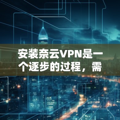 安装奈云VPN是一个逐步的过程，需要遵循以下步骤以确保成功