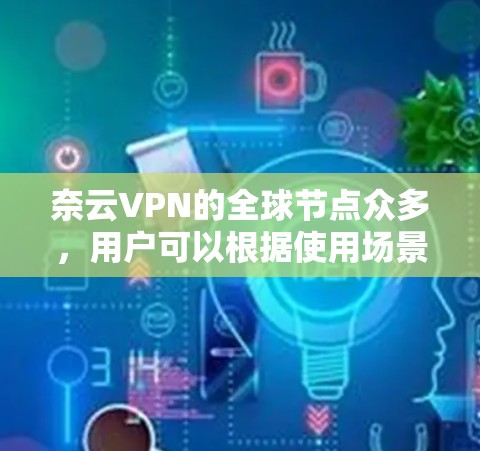 奈云VPN的全球节点众多，用户可以根据使用场景和需求选择合适的节点。以下是奈云VPN全球节点的详细介绍