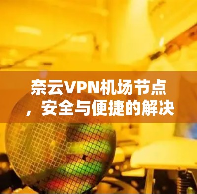 奈云VPN机场节点，安全与便捷的解决方案