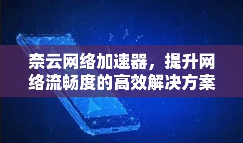 奈云网络加速器，提升网络流畅度的高效解决方案