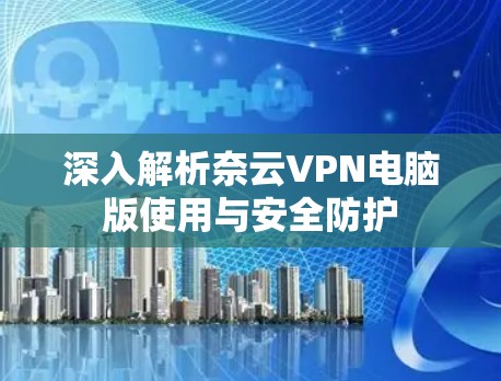 深入解析奈云VPN电脑版使用与安全防护