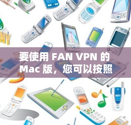 要使用 FAN VPN 的 Mac 版，您可以按照以下步骤操作