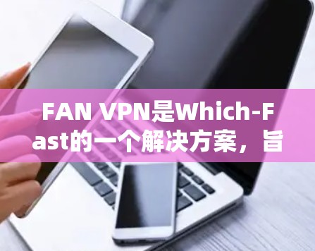FAN VPN是Which-Fast的一个解决方案，旨在提供远程访问互联网的能力，并且具有安全性和隐私保护的功能。以下是使用FAN VPN网络加速器的基本步骤和注意事项