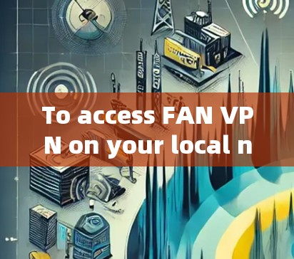 To access FAN VPN on your local network,follow these organized steps: