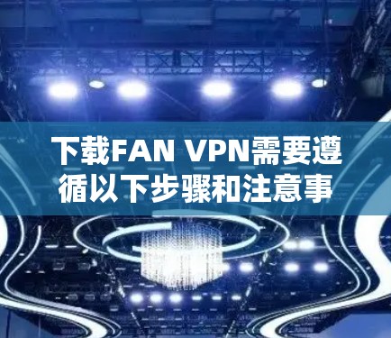下载FAN VPN需要遵循以下步骤和注意事项，确保安全和合法