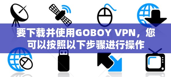 要下载并使用GOBOY VPN，您可以按照以下步骤进行操作