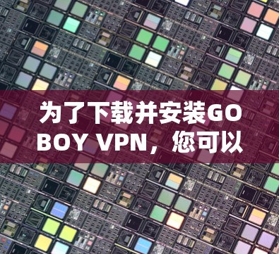 为了下载并安装GOBOY VPN，您可以按照以下步骤进行