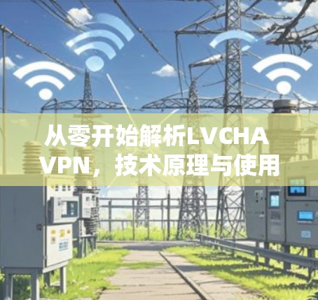 从零开始解析LVCHA VPN，技术原理与使用指南