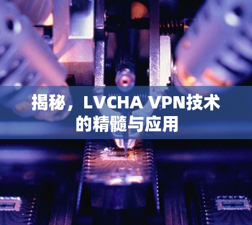 揭秘，LVCHA VPN技术的精髓与应用