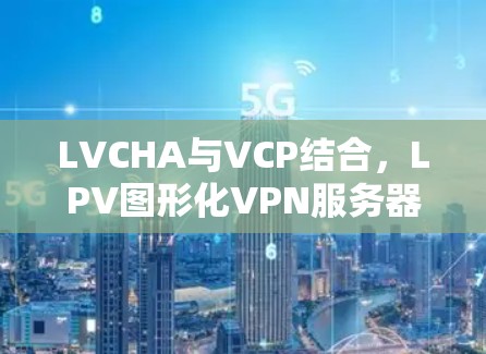 LVCHA与VCP结合，LPV图形化VPN服务器的创新解决方案