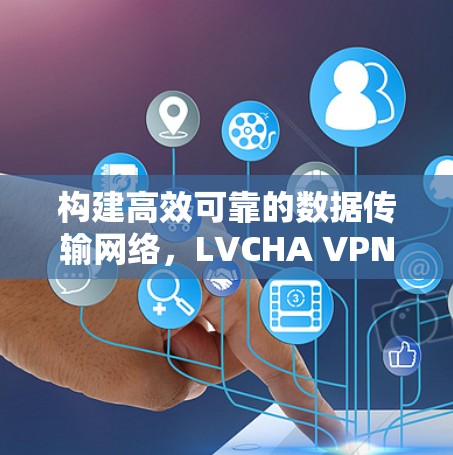 构建高效可靠的数据传输网络，LVCHA VPN登录技术解析