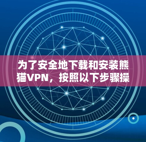 为了安全地下载和安装熊猫VPN，按照以下步骤操作