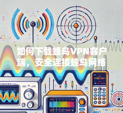 如何下载蜂鸟VPN客户端，安全连接蜂鸟网络