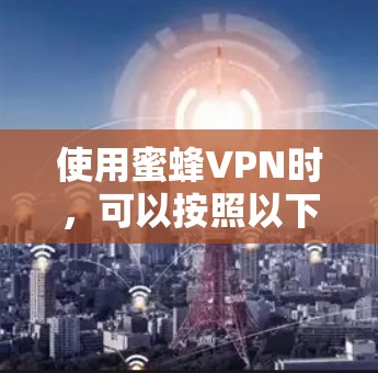 使用蜜蜂VPN时，可以按照以下步骤进行