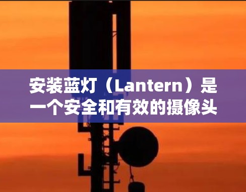 安装蓝灯（Lantern）是一个安全和有效的摄像头系统，适合在无树、封闭或私有空间安装。以下是详细的安装步骤指南
