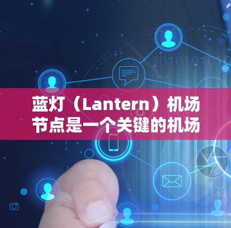 蓝灯（Lantern）机场节点是一个关键的机场管理设施，主要负责实时监控机场的交通、人员和设备情况。以下是对蓝灯的详细分析